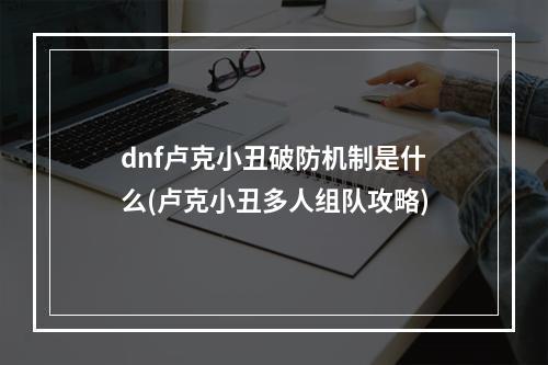 dnf卢克小丑破防机制是什么(卢克小丑多人组队攻略)