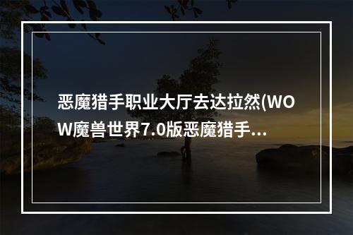 恶魔猎手职业大厅去达拉然(WOW魔兽世界7.0版恶魔猎手去潘达利亚方法说明)