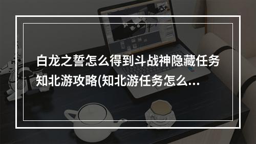 白龙之誓怎么得到斗战神隐藏任务知北游攻略(知北游任务怎么做)