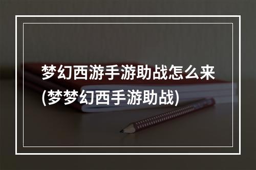 梦幻西游手游助战怎么来(梦梦幻西手游助战)