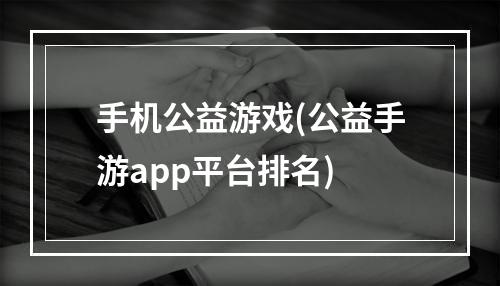 手机公益游戏(公益手游app平台排名)