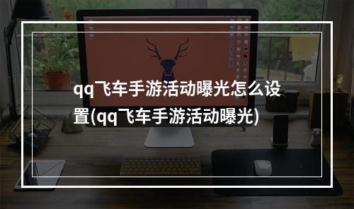 qq飞车手游活动曝光怎么设置(qq飞车手游活动曝光)