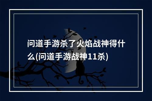 问道手游杀了火焰战神得什么(问道手游战神11杀)