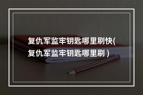 复仇军监牢钥匙哪里刷快(复仇军监牢钥匙哪里刷 )