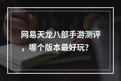 网易天龙八部手游测评，哪个版本最好玩？