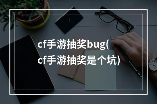 cf手游抽奖bug(cf手游抽奖是个坑)