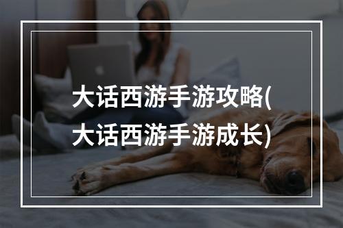 大话西游手游攻略(大话西游手游成长)