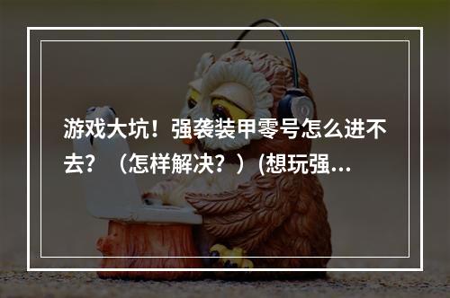 游戏大坑！强袭装甲零号怎么进不去？（怎样解决？）(想玩强袭装甲零号却登不上？解决方法一网打尽！)