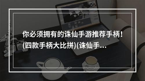 你必须拥有的诛仙手游推荐手柄！(四款手柄大比拼)(诛仙手游手柄助力，让你体验万千武侠江湖！(手柄优势详解))