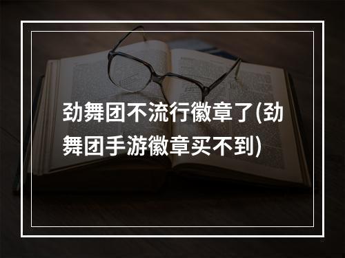 劲舞团不流行徽章了(劲舞团手游徽章买不到)