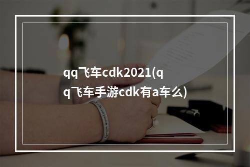 qq飞车cdk2021(qq飞车手游cdk有a车么)