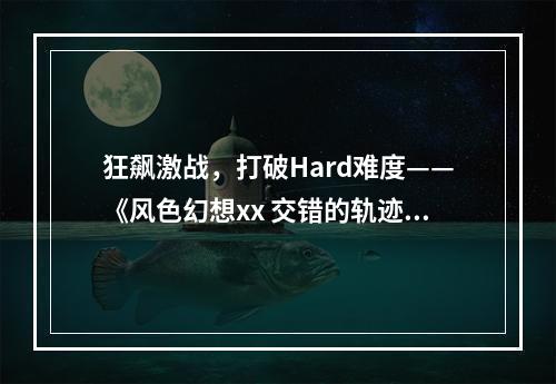 狂飙激战，打破Hard难度——《风色幻想xx 交错的轨迹》全攻略