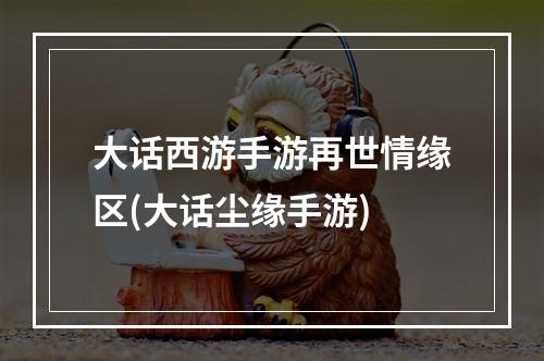 大话西游手游再世情缘区(大话尘缘手游)