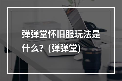 弹弹堂怀旧服玩法是什么？(弹弹堂)