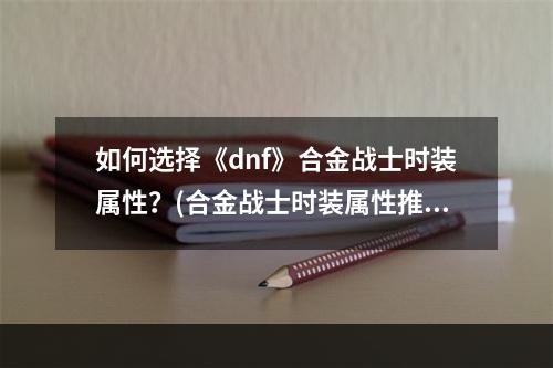 如何选择《dnf》合金战士时装属性？(合金战士时装属性推荐)