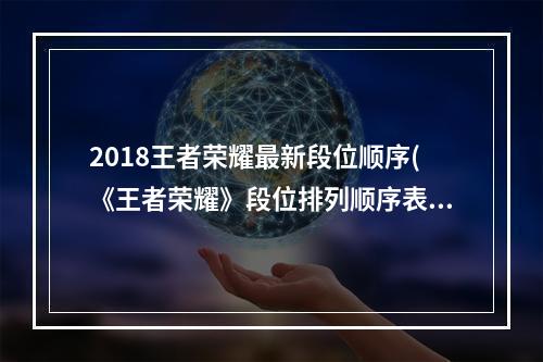 2018王者荣耀最新段位顺序(《王者荣耀》段位排列顺序表最新2022 排列顺序 )