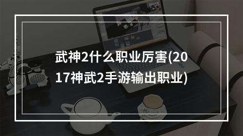 武神2什么职业厉害(2017神武2手游输出职业)