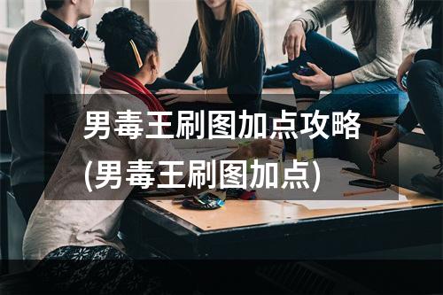 男毒王刷图加点攻略(男毒王刷图加点)