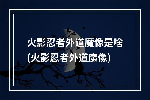 火影忍者外道魔像是啥(火影忍者外道魔像)