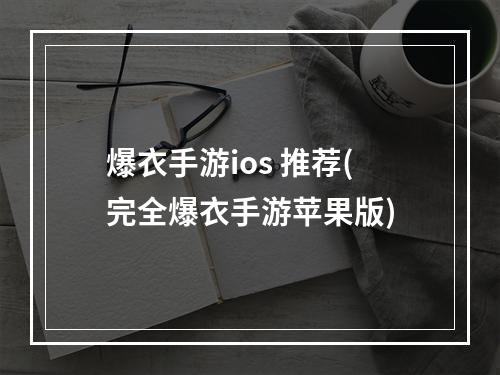 爆衣手游ios 推荐(完全爆衣手游苹果版)