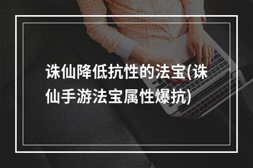 诛仙降低抗性的法宝(诛仙手游法宝属性爆抗)