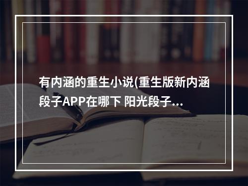 有内涵的重生小说(重生版新内涵段子APP在哪下 阳光段子APP下载地址介绍)