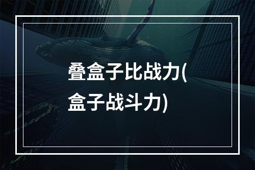 叠盒子比战力(盒子战斗力)