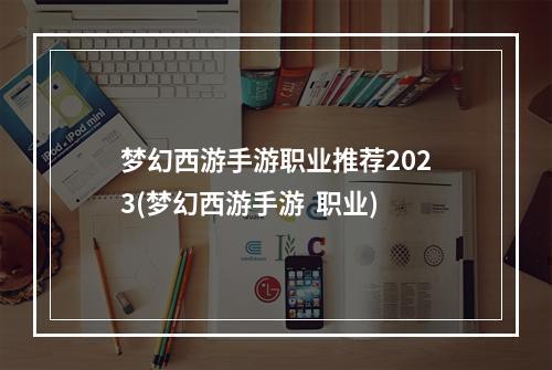 梦幻西游手游职业推荐2023(梦幻西游手游  职业)