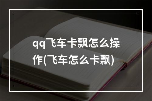 qq飞车卡飘怎么操作(飞车怎么卡飘)