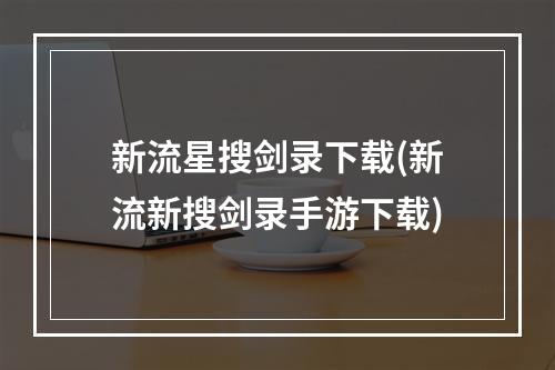 新流星搜剑录下载(新流新搜剑录手游下载)