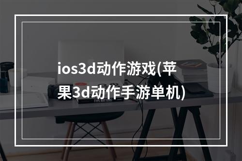 ios3d动作游戏(苹果3d动作手游单机)