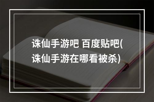 诛仙手游吧 百度贴吧(诛仙手游在哪看被杀)