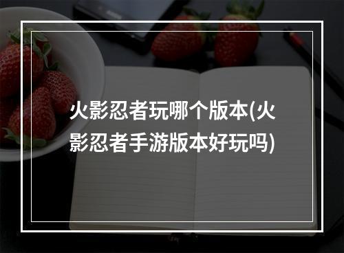 火影忍者玩哪个版本(火影忍者手游版本好玩吗)