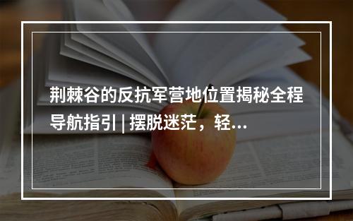 荆棘谷的反抗军营地位置揭秘全程导航指引 | 摆脱迷茫，轻松找到目的地