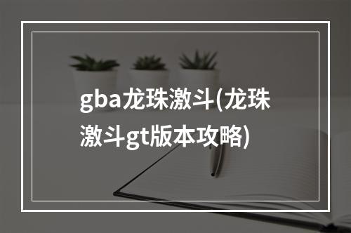 gba龙珠激斗(龙珠激斗gt版本攻略)