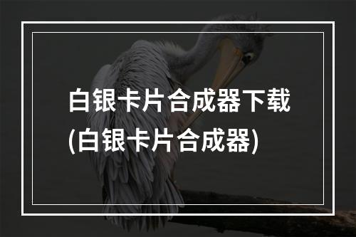 白银卡片合成器下载(白银卡片合成器)