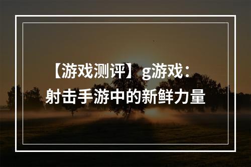 【游戏测评】g游戏：射击手游中的新鲜力量