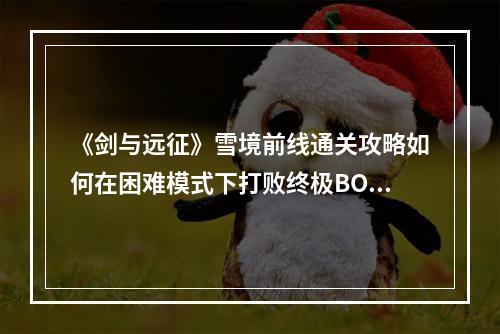 《剑与远征》雪境前线通关攻略如何在困难模式下打败终极BOSS