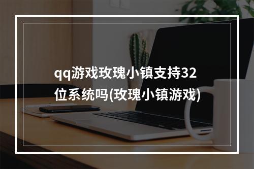 qq游戏玫瑰小镇支持32位系统吗(玫瑰小镇游戏)