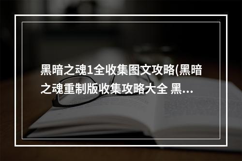 黑暗之魂1全收集图文攻略(黑暗之魂重制版收集攻略大全 黑魂1全收集指南)