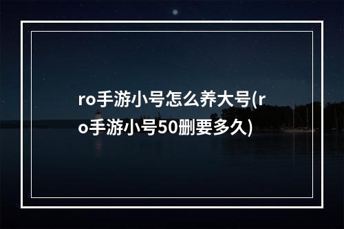 ro手游小号怎么养大号(ro手游小号50删要多久)