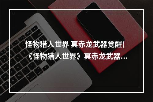 怪物猎人世界 冥赤龙武器觉醒(《怪物猎人世界》冥赤龙武器觉醒技能一览)