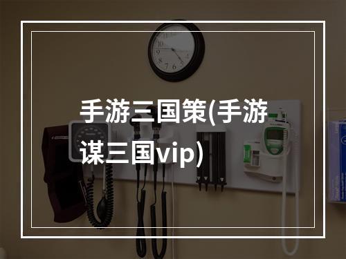 手游三国策(手游谋三国vip)