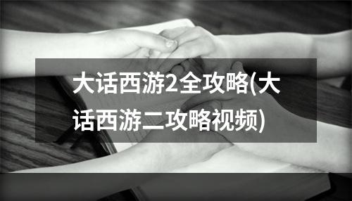 大话西游2全攻略(大话西游二攻略视频)