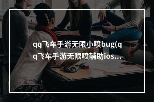 qq飞车手游无限小喷bug(qq飞车手游无限喷辅助ios)