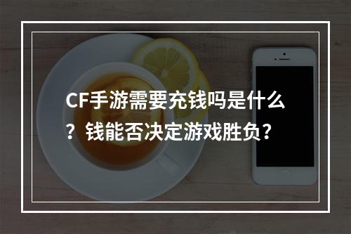 CF手游需要充钱吗是什么？钱能否决定游戏胜负？