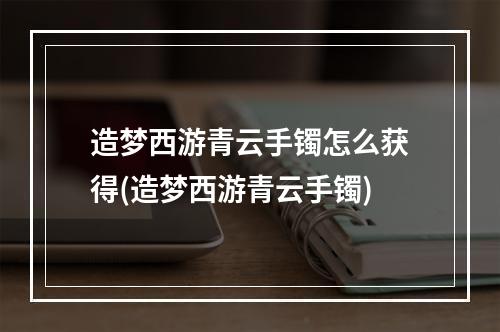 造梦西游青云手镯怎么获得(造梦西游青云手镯)