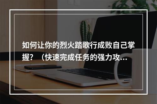 如何让你的烈火踏歌行成败自己掌握？（快速完成任务的强力攻略）