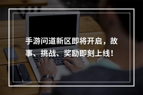 手游问道新区即将开启，故事、挑战、奖励即刻上线！