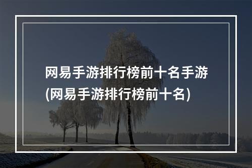 网易手游排行榜前十名手游(网易手游排行榜前十名)